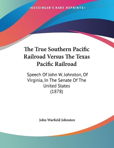 Cover image for The True Southern Pacific Railroad Versus the Texas Pacific Railroad: Speech of John W. Johnston, of Virginia, in the Senate of the United States (1878)