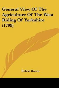 Cover image for General View of the Agriculture of the West Riding of Yorkshire (1799)