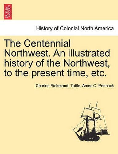 Cover image for The Centennial Northwest. an Illustrated History of the Northwest, to the Present Time, Etc.