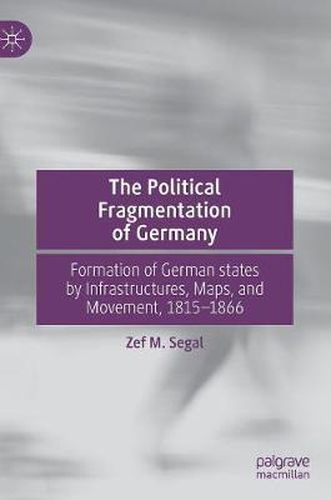 Cover image for The Political Fragmentation of Germany: Formation of German states by Infrastructures, Maps, and Movement, 1815-1866