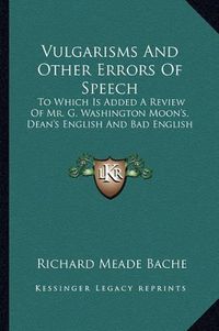 Cover image for Vulgarisms and Other Errors of Speech: To Which Is Added a Review of Mr. G. Washington Moon's, Dean's English and Bad English