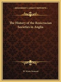 Cover image for The History of the Rosicrucian Societies in Anglia the History of the Rosicrucian Societies in Anglia