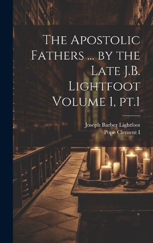 Cover image for The Apostolic Fathers ... by the Late J.B. Lightfoot Volume 1, pt.1