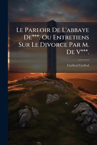 Cover image for Le Parloir de L'Abbaye de***. Ou Entretiens Sur Le Divorce Par M. de V***.