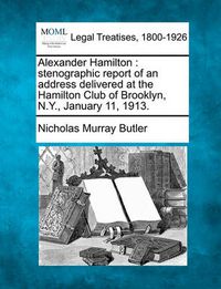 Cover image for Alexander Hamilton: Stenographic Report of an Address Delivered at the Hamilton Club of Brooklyn, N.Y., January 11, 1913.