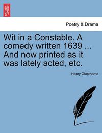 Cover image for Wit in a Constable. a Comedy Written 1639 ... and Now Printed as It Was Lately Acted, Etc.