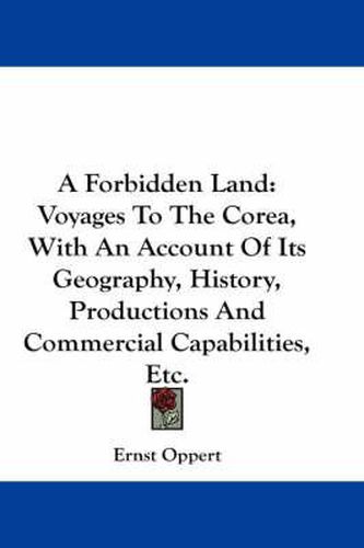 Cover image for A Forbidden Land: Voyages to the Corea, with an Account of Its Geography, History, Productions and Commercial Capabilities, Etc.