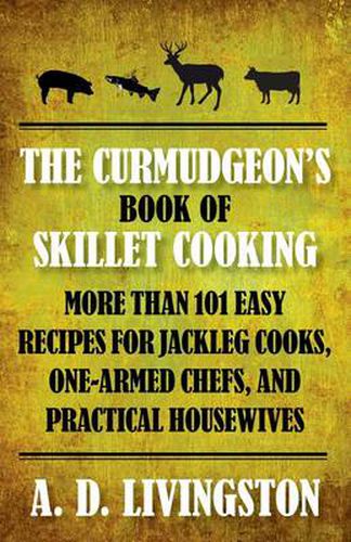 Cover image for Curmudgeon's Book of Skillet Cooking: More Than 101 Easy Recipes For Jackleg Cooks, One-Armed Chefs, And Practical Housewives