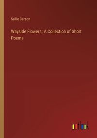 Cover image for Wayside Flowers. A Collection of Short Poems