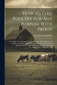 Cover image for How to Feed Poultry for any Purpose With Profit; a Complete and Authoritative Treatise on Feeding all Classes of Poultry--nutritive Values of Feeds--formulas to Meet Every Probable Requirement and for Fowls Kept Under all Conditions--practical Rules for F