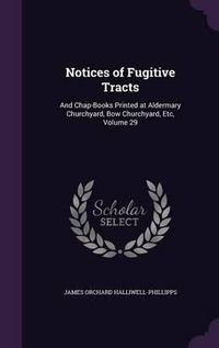 Cover image for Notices of Fugitive Tracts: And Chap-Books Printed at Aldermary Churchyard, Bow Churchyard, Etc, Volume 29