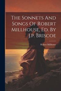 Cover image for The Sonnets And Songs Of Robert Millhouse, Ed. By J.p. Briscoe