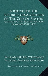 Cover image for A Report of the Record Commissioners of the City of Boston: Containing the Boston Records from 1660-1701 (1881)