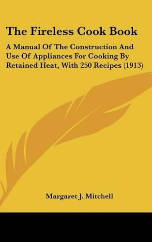 Cover image for The Fireless Cook Book: A Manual of the Construction and Use of Appliances for Cooking by Retained Heat, with 250 Recipes (1913)