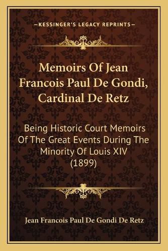 Memoirs of Jean Francois Paul de Gondi, Cardinal de Retz: Being Historic Court Memoirs of the Great Events During the Minority of Louis XIV (1899)