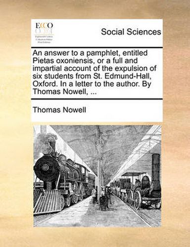 Cover image for An Answer to a Pamphlet, Entitled Pietas Oxoniensis, or a Full and Impartial Account of the Expulsion of Six Students from St. Edmund-Hall, Oxford. in a Letter to the Author. by Thomas Nowell, ...