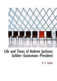 Cover image for Life and Times of Andrew Jackson; Soldier--Statesman--President