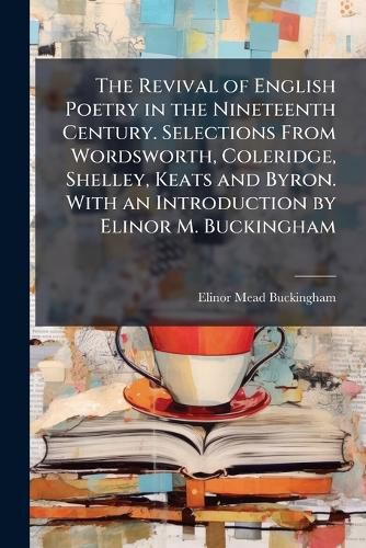 Cover image for The Revival of English Poetry in the Nineteenth Century. Selections From Wordsworth, Coleridge, Shelley, Keats and Byron. With an Introduction by Elinor M. Buckingham