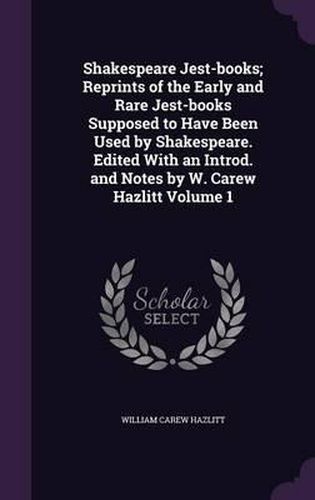 Shakespeare Jest-Books; Reprints of the Early and Rare Jest-Books Supposed to Have Been Used by Shakespeare. Edited with an Introd. and Notes by W. Carew Hazlitt Volume 1