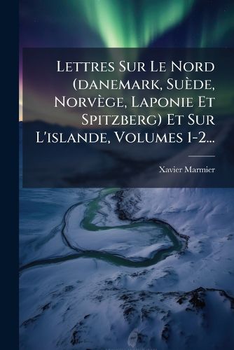 Cover image for Lettres Sur Le Nord (Danemark, Su de, Norv GE, Laponie Et Spitzberg) Et Sur L'Islande, Volumes 1-2...