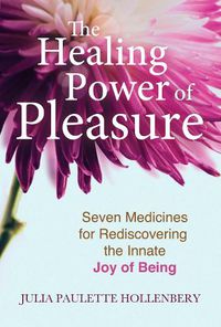Cover image for The Healing Power of Pleasure: Seven Medicines for Rediscovering the Innate Joy of Being