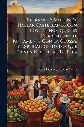 Cover image for Refranes y Modos de Hablar Castellanos Con Los Latinos, Que Les Corresponden, Juntamente Con La Glossa, y Explicaci N de Los Que Tienen Necesidad de Ella