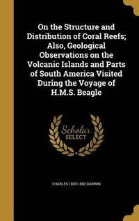 Cover image for On the Structure and Distribution of Coral Reefs; Also, Geological Observations on the Volcanic Islands and Parts of South America Visited During the Voyage of H.M.S. Beagle