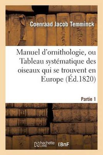 Manuel d'Ornithologie, Ou Tableau Systematique Des Oiseaux Qui Se Trouvent En Europe.Partie 1: ; Precede d'Une Analyse Du Systeme General d'Ornithologie Et d'Une Table Alphabetique Des Especes