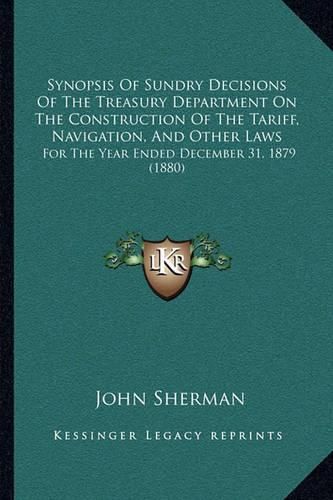 Synopsis of Sundry Decisions of the Treasury Department on the Construction of the Tariff, Navigation, and Other Laws: For the Year Ended December 31, 1879 (1880)