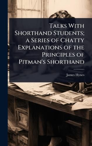 Cover image for Talks With Shorthand Students; a Series of Chatty Explanations of the Principles of Pitman's Shorthand