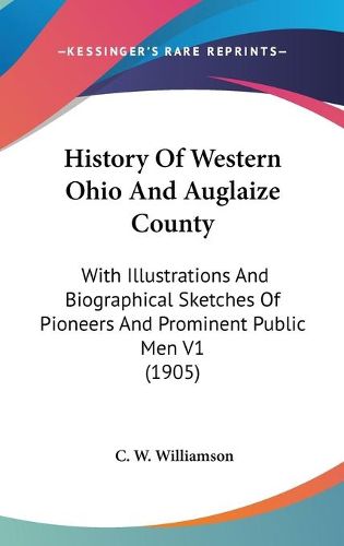 Cover image for History of Western Ohio and Auglaize County: With Illustrations and Biographical Sketches of Pioneers and Prominent Public Men V1 (1905)