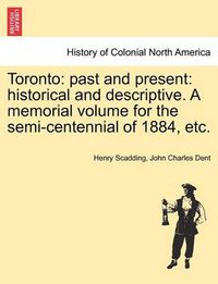 Cover image for Toronto: Past and Present: Historical and Descriptive. a Memorial Volume for the Semi-Centennial of 1884, Etc.