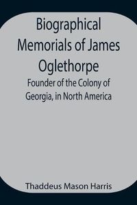 Cover image for Biographical Memorials of James Oglethorpe; Founder of the Colony of Georgia, in North America.