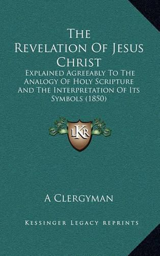 The Revelation of Jesus Christ: Explained Agreeably to the Analogy of Holy Scripture and the Interpretation of Its Symbols (1850)