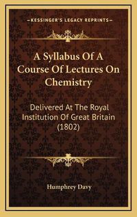 Cover image for A Syllabus of a Course of Lectures on Chemistry: Delivered at the Royal Institution of Great Britain (1802)