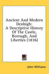 Cover image for Ancient and Modern Denbigh: A Descriptive History of the Castle, Borough, and Liberties (1836)