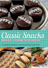 Cover image for Classic Snacks Made From Scratch: 70 Homemade Versions of Your Favorite Brand-Name Treats