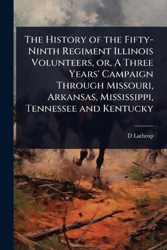 Cover image for The History of the Fifty-Ninth Regiment Illinois Volunteers, or, A Three Years' Campaign Through Missouri, Arkansas, Mississippi, Tennessee and Kentucky
