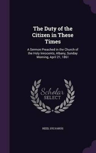 Cover image for The Duty of the Citizen in These Times: A Sermon Preached in the Church of the Holy Innocents, Albany, Sunday Morning, April 21, 1861