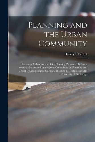 Cover image for Planning and the Urban Community: Essays on Urbanism and City Planning Presented Before a Seminar Sponsored by the Joint Committee on Planning and Urban Development of Carnegie Institute of Technology and University of Pittsburgh