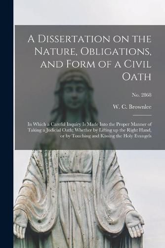 A Dissertation on the Nature, Obligations, and Form of a Civil Oath: in Which a Careful Inquiry is Made Into the Proper Manner of Taking a Judicial Oath; Whether by Lifting up the Right Hand, or by Touching and Kissing the Holy Evangels; no. 2868