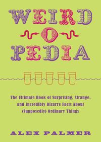 Cover image for Weird-o-Pedia: The Ultimate Book of Surprising, Strange, and Incredibly Bizarre Facts about (Supposedly) Ordinary Things