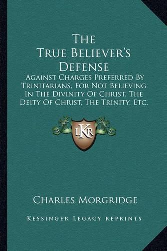 Cover image for The True Believer's Defense: Against Charges Preferred by Trinitarians, for Not Believing in the Divinity of Christ, the Deity of Christ, the Trinity, Etc. (1837)