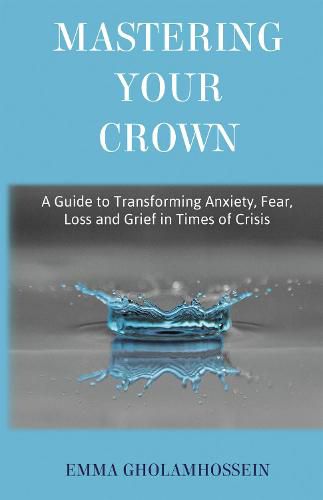 Cover image for Mastering Your Crown: A Guide to Transforming Anxiety, Fear, Loss and Grief in Times of Crisis