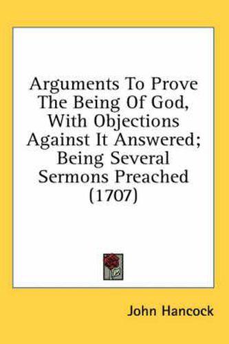 Cover image for Arguments to Prove the Being of God, with Objections Against It Answered; Being Several Sermons Preached (1707)