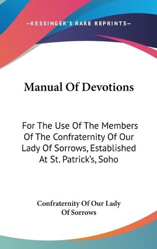 Cover image for Manual of Devotions: For the Use of the Members of the Confraternity of Our Lady of Sorrows, Established at St. Patrick's, Soho