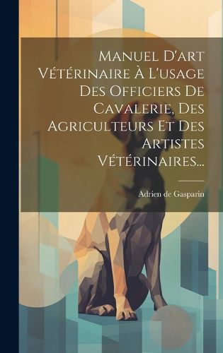 Cover image for Manuel D'art Veterinaire A L'usage Des Officiers De Cavalerie, Des Agriculteurs Et Des Artistes Veterinaires...