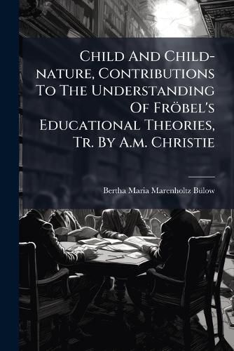 Cover image for Child And Child-nature, Contributions To The Understanding Of Froebel's Educational Theories, Tr. By A.m. Christie