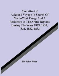 Cover image for Narrative Of A Second Voyage In Search Of North-West Passge And A Residence In The Arctic Regions During The Years 1829, 1830, 1831, 1832, 1833