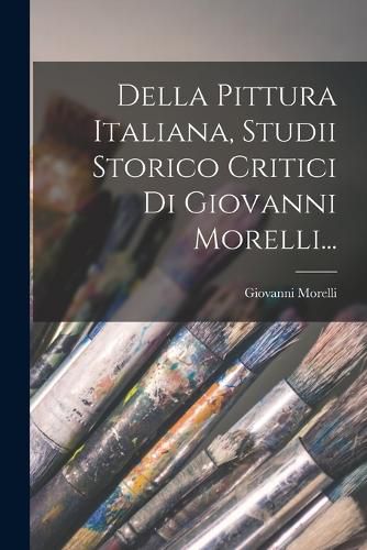 Cover image for Della Pittura Italiana, Studii Storico Critici Di Giovanni Morelli...